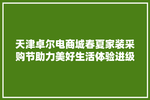 天津卓尔电商城春夏家装采购节助力美好生活体验进级