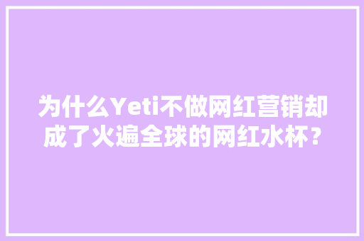 为什么Yeti不做网红营销却成了火遍全球的网红水杯？