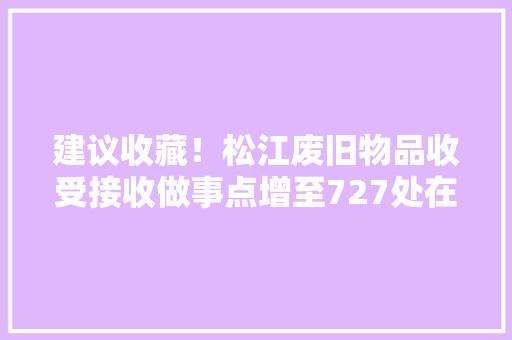 建议收藏！松江废旧物品收受接收做事点增至727处在家门口就能换钱