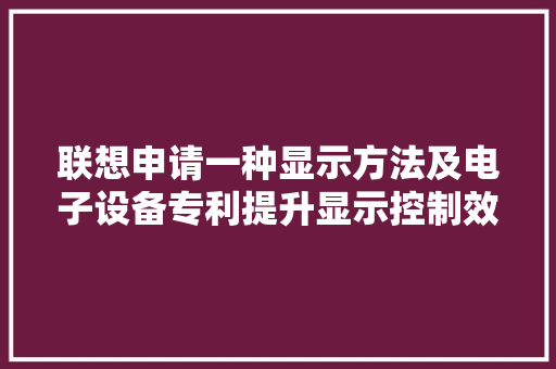 联想申请一种显示方法及电子设备专利提升显示控制效果