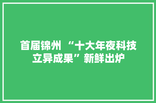 首届锦州 “十大年夜科技立异成果”新鲜出炉