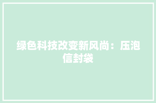 绿色科技改变新风尚：压泡信封袋 绿色科技改变新风尚：压泡信封袋 智能科技