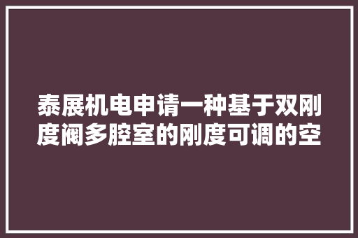 泰展机电申请一种基于双刚度阀多腔室的刚度可调的空气弹簧总成专利实现刚度调节功能 泰展机电申请一种基于双刚度阀多腔室的刚度可调的空气弹簧总成专利实现刚度调节功能 智能科技