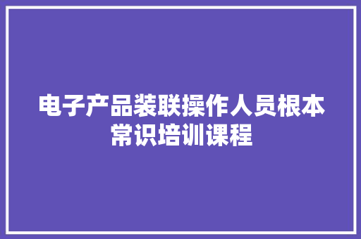 电子产品装联操作人员根本常识培训课程 电子产品装联操作人员根本常识培训课程 互联通信