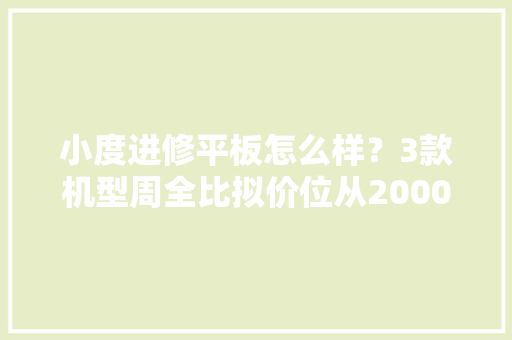 小度进修平板怎么样？3款机型周全比拟价位从2000元到5000元