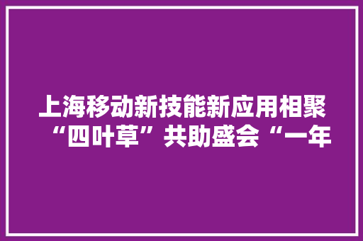 上海移动新技能新应用相聚“四叶草”共助盛会“一年更比一年好”