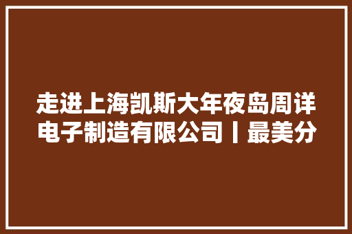 走进上海凯斯大年夜岛周详电子制造有限公司丨最美分娩线 走进上海凯斯大年夜岛周详电子制造有限公司丨最美分娩线 互联通信