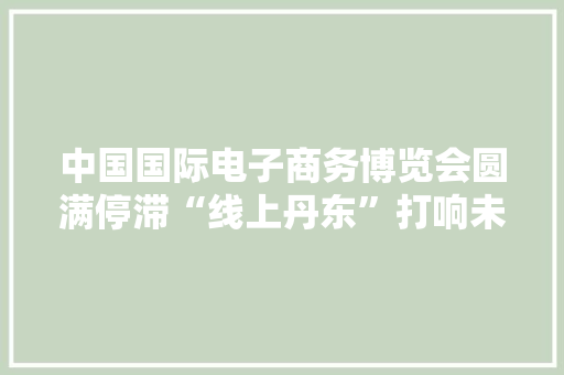 中国国际电子商务博览会圆满停滞“线上丹东”打响未来电商新咭片 中国国际电子商务博览会圆满停滞“线上丹东”打响未来电商新咭片 互联通信