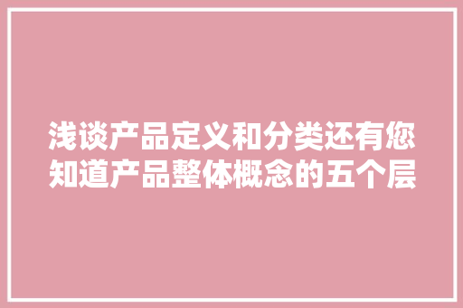 浅谈产品定义和分类还有您知道产品整体概念的五个层次吗？