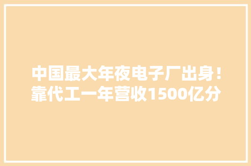 中国最大年夜电子厂出身！靠代工一年营收1500亿分娩大年夜部分华为手机