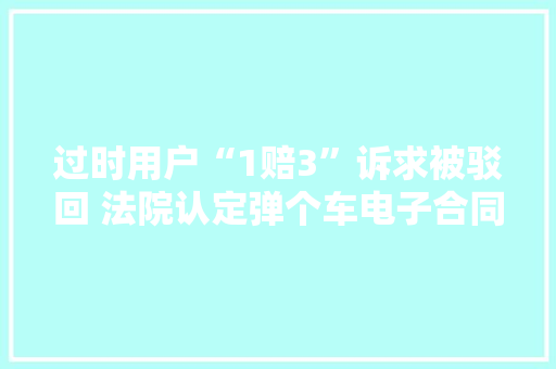 过时用户“1赔3”诉求被驳回 法院认定弹个车电子合同未被修改