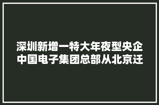 深圳新增一特大年夜型央企中国电子集团总部从北京迁驻深圳
