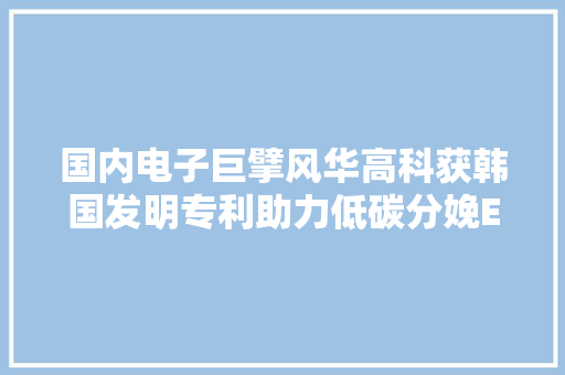 国内电子巨擘风华高科获韩国发明专利助力低碳分娩ESG实践受认可！