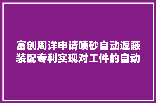 富创周详申请喷砂自动遮蔽装配专利实现对工件的自动遮蔽提高加工效率