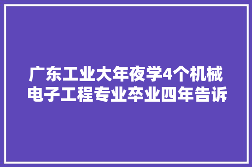 广东工业大年夜学4个机械电子工程专业卒业四年告诉我们怎么走