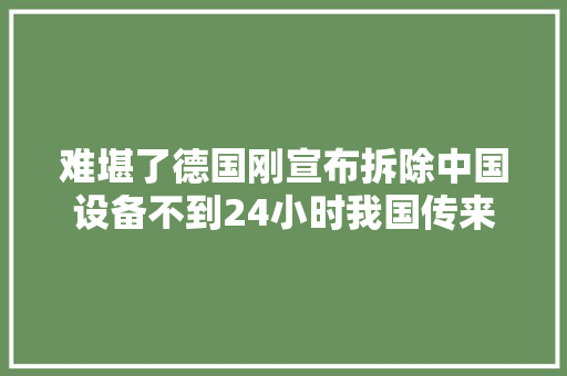 难堪了德国刚宣布拆除中国设备不到24小时我国传来利好消息 难堪了德国刚宣布拆除中国设备不到24小时我国传来利好消息 互联通信