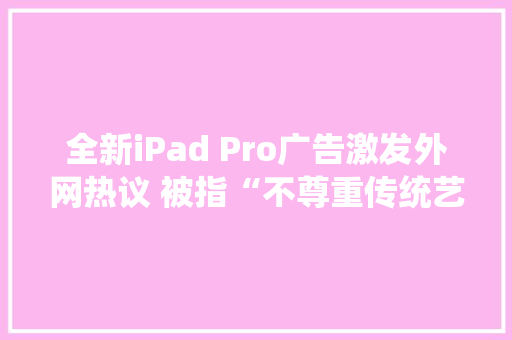 全新iPad Pro广告激发外网热议 被指“不尊重传统艺术” 全新iPad Pro广告激发外网热议 被指“不尊重传统艺术” 智能家居