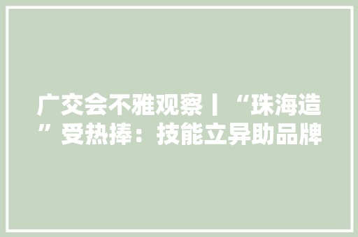 广交会不雅观察丨“珠海造”受热捧：技能立异助品牌出海区域构造渐趋多元化 广交会不雅观察丨“珠海造”受热捧：技能立异助品牌出海区域构造渐趋多元化 智能家居