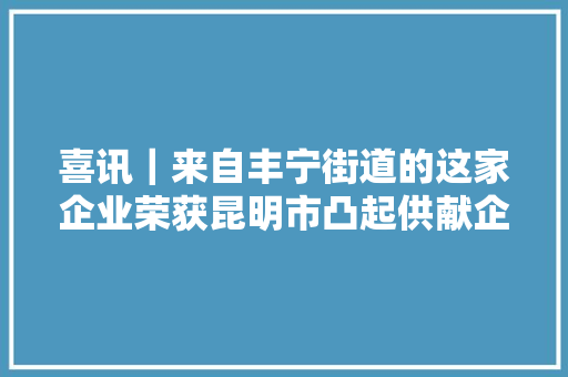 喜讯｜来自丰宁街道的这家企业荣获昆明市凸起供献企业称号