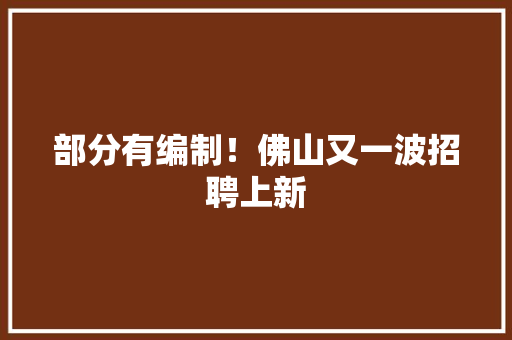 部分有编制！佛山又一波招聘上新