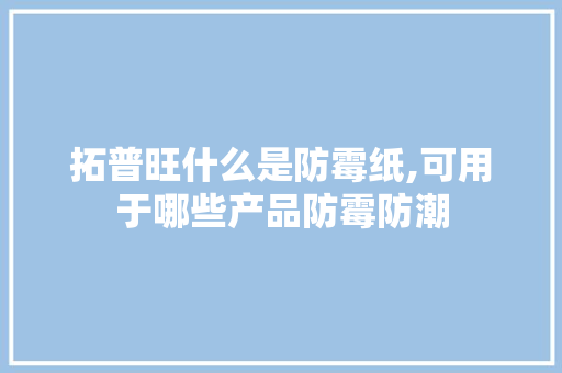 拓普旺什么是防霉纸,可用于哪些产品防霉防潮