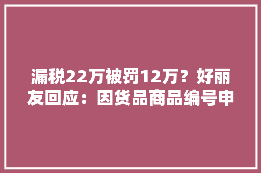 漏税22万被罚12万？好丽友回应：因货品商品编号申报有误被罚