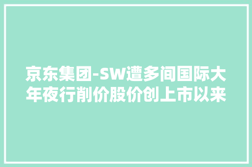 京东集团-SW遭多间国际大年夜行削价股价创上市以来最低