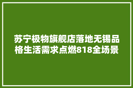 苏宁极物旗舰店落地无锡品格生活需求点燃818全场景零售