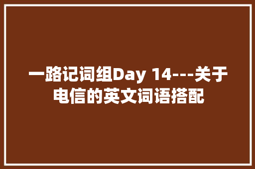 一路记词组Day 14---关于电信的英文词语搭配 一路记词组Day 14---关于电信的英文词语搭配 智能科技