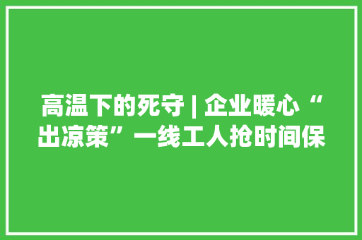 高温下的死守 | 企业暖心“出凉策”一线工人抢时间保分娩