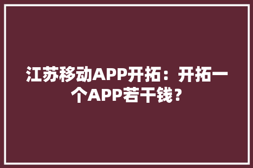江苏移动APP开拓：开拓一个APP若干钱？
