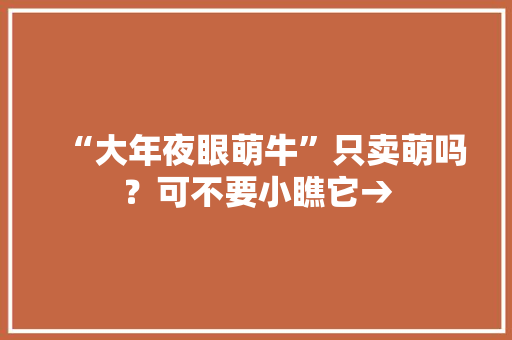 “大年夜眼萌牛”只卖萌吗？可不要小瞧它→ “大年夜眼萌牛”只卖萌吗？可不要小瞧它→ 智能家居