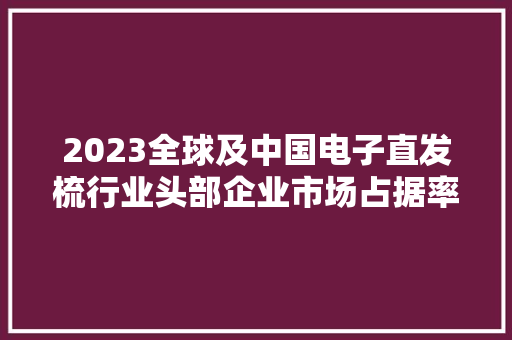 2023全球及中国电子直发梳行业头部企业市场占据率及排名调研申报 2023全球及中国电子直发梳行业头部企业市场占据率及排名调研申报 人工智能