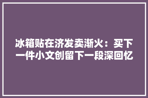 冰箱贴在济发卖渐火：买下一件小文创留下一段深回忆