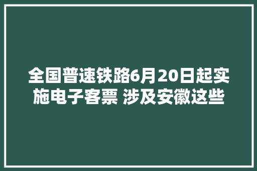 全国普速铁路6月20日起实施电子客票 涉及安徽这些站点