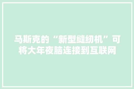 马斯克的“新型缝纫机”可将大年夜脑连接到互联网 马斯克的“新型缝纫机”可将大年夜脑连接到互联网 互联通信