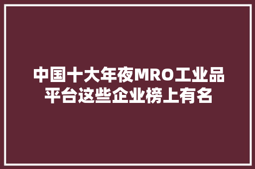 中国十大年夜MRO工业品平台这些企业榜上有名