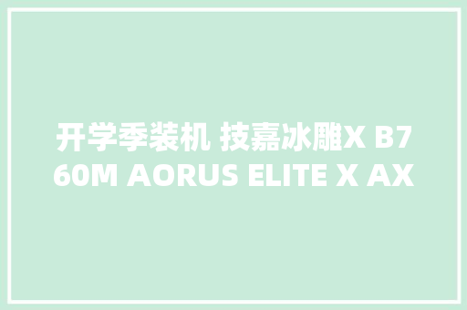开学季装机 技嘉冰雕X B760M AORUS ELITE X AX主板购起来