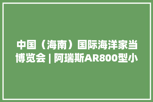 中国（海南）国际海洋家当博览会 | 阿瑞斯AR800型小型便携式长航时无人机引关注