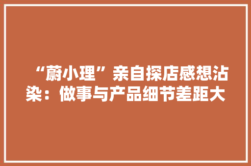 “蔚小理”亲自探店感想沾染：做事与产品细节差距大年夜小鹏劣势明显 “蔚小理”亲自探店感想沾染：做事与产品细节差距大年夜小鹏劣势明显 人工智能