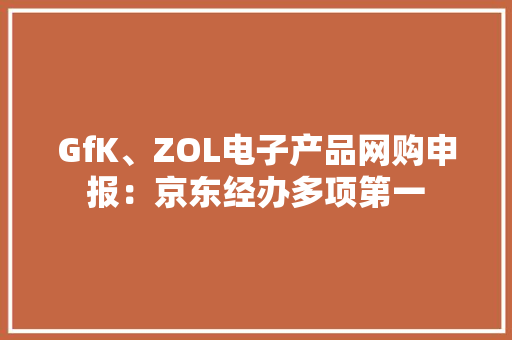 GfK、ZOL电子产品网购申报：京东经办多项第一 GfK、ZOL电子产品网购申报：京东经办多项第一 人工智能