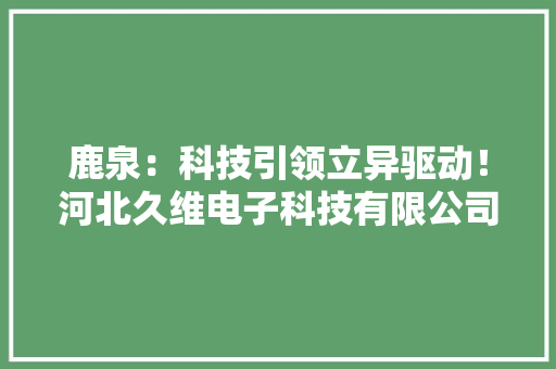 鹿泉：科技引领立异驱动！河北久维电子科技有限公司一贯在打破