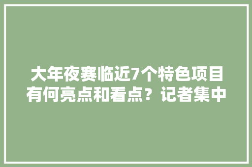 大年夜赛临近7个特色项目有何亮点和看点？记者集中打探→
