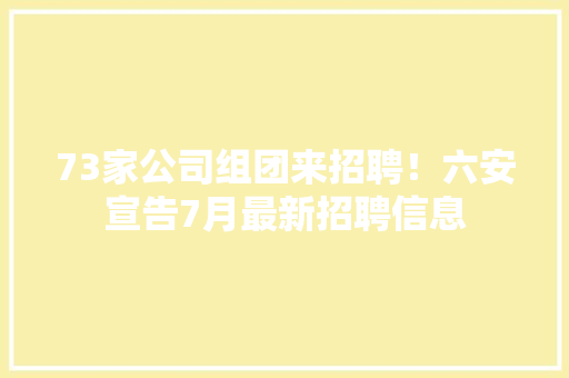 73家公司组团来招聘！六安宣告7月最新招聘信息 73家公司组团来招聘！六安宣告7月最新招聘信息 人工智能