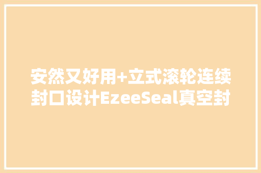 安然又好用+立式滚轮连续封口设计EzeeSeal真空封口机体验