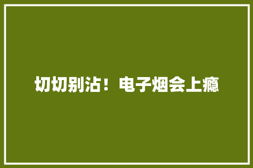 切切别沾！电子烟会上瘾