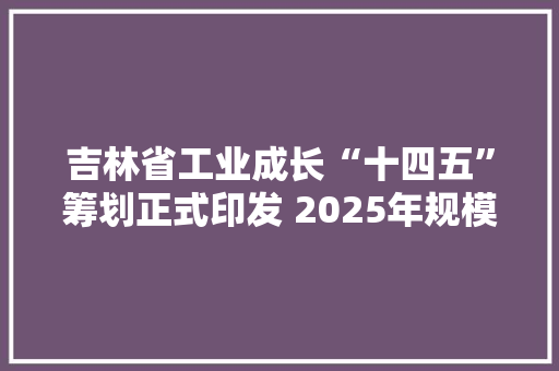吉林省工业成长“十四五”筹划正式印发 2025年规模以上工业总产值将达到17000亿元 吉林省工业成长“十四五”筹划正式印发 2025年规模以上工业总产值将达到17000亿元 人工智能