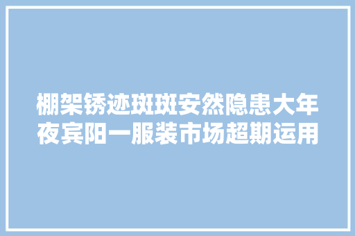 棚架锈迹斑斑安然隐患大年夜宾阳一服装市场超期运用10年？有关部门称不知道运用年限