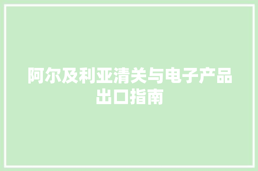 阿尔及利亚清关与电子产品出口指南