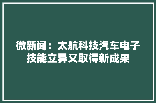 微新闻：太航科技汽车电子技能立异又取得新成果 微新闻：太航科技汽车电子技能立异又取得新成果 智能科技